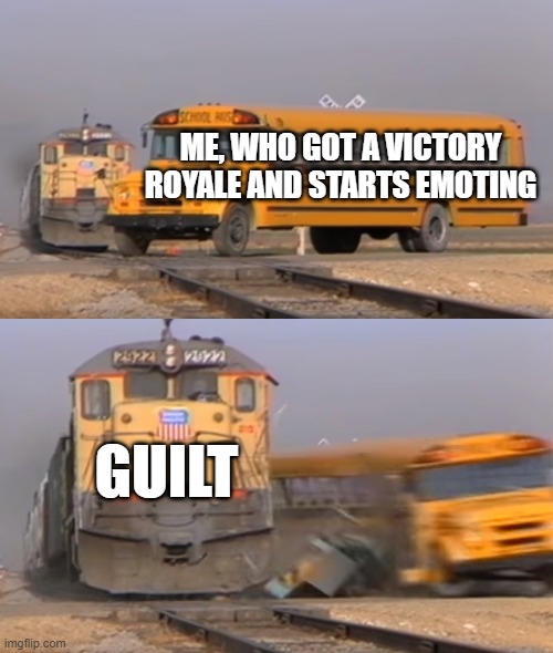 emoting and guilt in fortnite | ME, WHO GOT A VICTORY ROYALE AND STARTS EMOTING; GUILT | image tagged in a train hitting a school bus | made w/ Imgflip meme maker