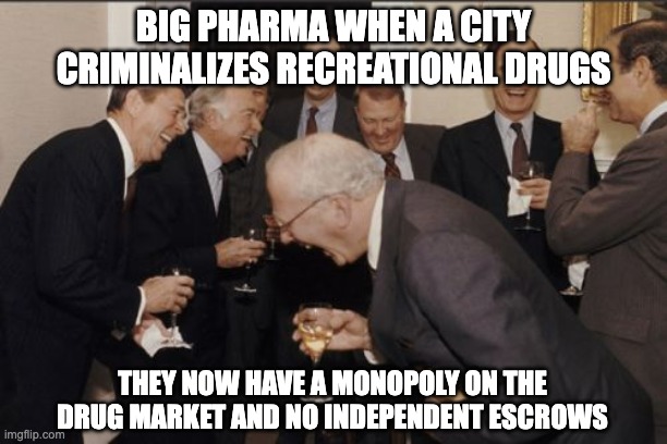 Laughing Men In Suits | BIG PHARMA WHEN A CITY CRIMINALIZES RECREATIONAL DRUGS; THEY NOW HAVE A MONOPOLY ON THE DRUG MARKET AND NO INDEPENDENT ESCROWS | image tagged in memes,laughing men in suits,big pharma,recreational drug meme,freedom of intoxication,psychonaut | made w/ Imgflip meme maker