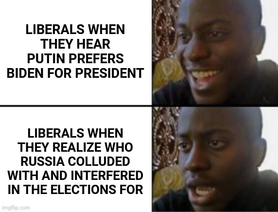 Oh yeah! Oh no... | LIBERALS WHEN THEY HEAR PUTIN PREFERS BIDEN FOR PRESIDENT LIBERALS WHEN THEY REALIZE WHO RUSSIA COLLUDED WITH AND INTERFERED IN THE ELECTION | image tagged in oh yeah oh no | made w/ Imgflip meme maker
