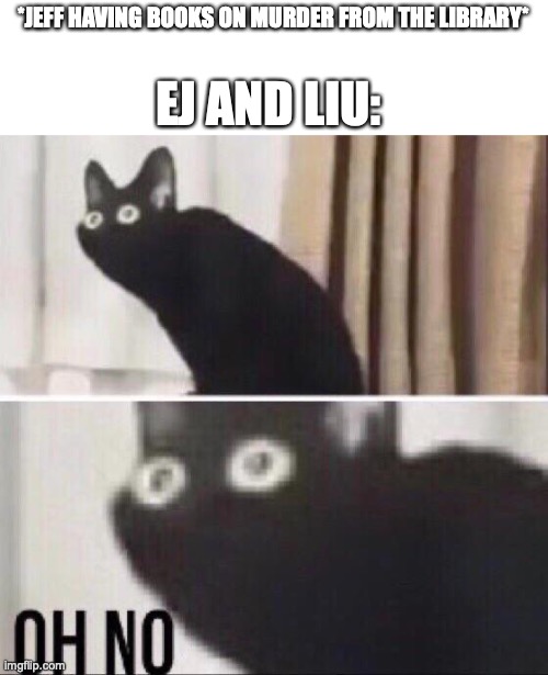 end of ep3's chapter 2 in a nutshell: | *JEFF HAVING BOOKS ON MURDER FROM THE LIBRARY*; EJ AND LIU: | image tagged in oh no cat,memes,murder,marble drones,murder drones | made w/ Imgflip meme maker
