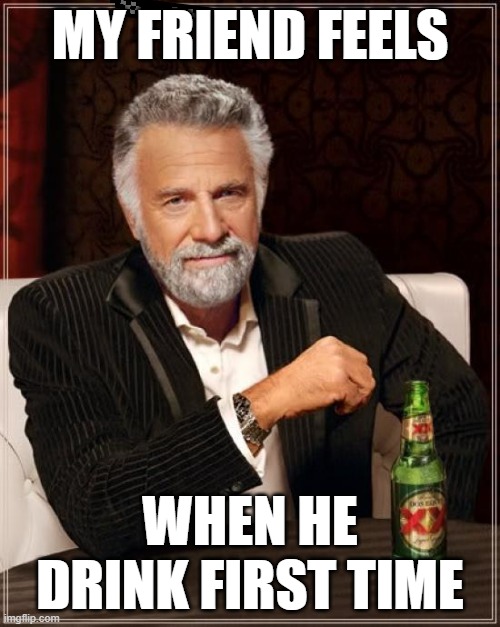 The Most Interesting Man In The World Meme | MY FRIEND FEELS; WHEN HE DRINK FIRST TIME | image tagged in memes,the most interesting man in the world | made w/ Imgflip meme maker