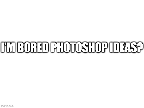 I'M BORED PHOTOSHOP IDEAS? | made w/ Imgflip meme maker
