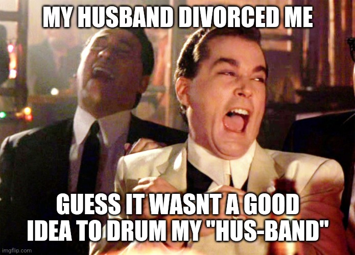 Good Fellas Hilarious | MY HUSBAND DIVORCED ME; GUESS IT WASNT A GOOD IDEA TO DRUM MY "HUS-BAND" | image tagged in memes,good fellas hilarious | made w/ Imgflip meme maker