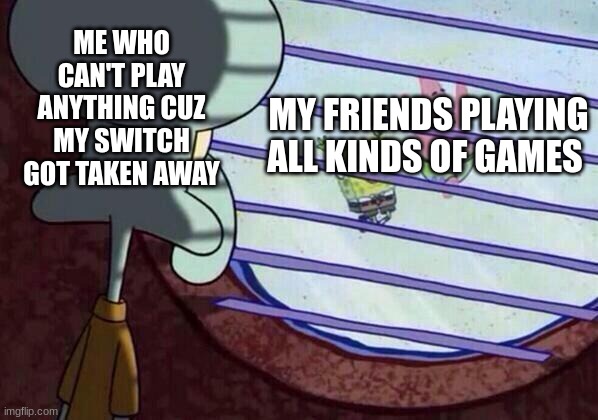 Hopefully one day i'll get it back | ME WHO CAN'T PLAY ANYTHING CUZ MY SWITCH GOT TAKEN AWAY; MY FRIENDS PLAYING ALL KINDS OF GAMES | image tagged in squidward window,video games,forever alone,memes,bored of this crap,relatable | made w/ Imgflip meme maker