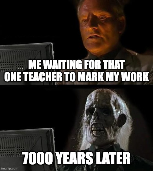 MARK IT ALREADY | ME WAITING FOR THAT ONE TEACHER TO MARK MY WORK; 7000 YEARS LATER | image tagged in memes,i'll just wait here,school,teachers,grades | made w/ Imgflip meme maker