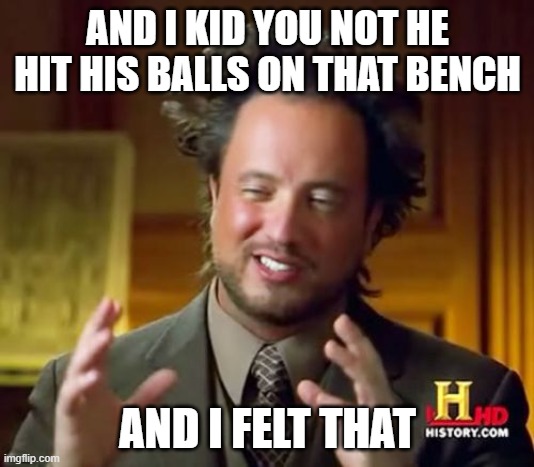 AND I KID YOU NOT HE HIT HIS BALLS ON THAT BENCH AND I FELT THAT | image tagged in memes,ancient aliens | made w/ Imgflip meme maker