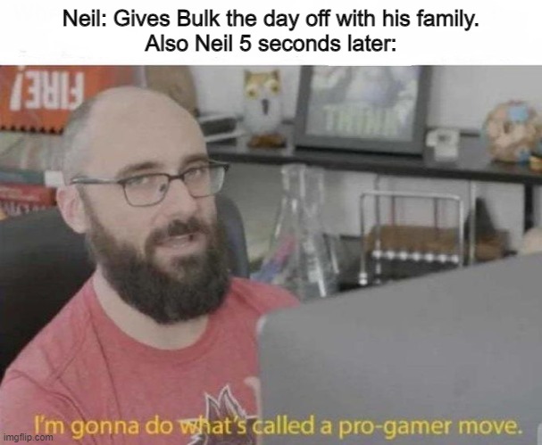 AAA Meme #1 | Neil: Gives Bulk the day off with his family.
Also Neil 5 seconds later: | image tagged in pro gamer move,fanfiction,mlp fim | made w/ Imgflip meme maker