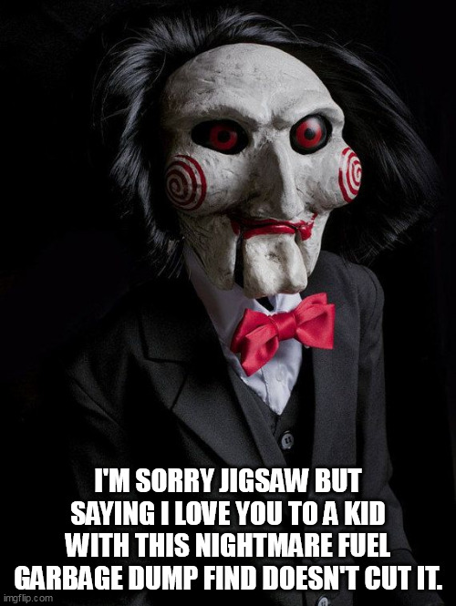 Try again Jiggy. | I'M SORRY JIGSAW BUT SAYING I LOVE YOU TO A KID WITH THIS NIGHTMARE FUEL GARBAGE DUMP FIND DOESN'T CUT IT. | image tagged in jigsaw | made w/ Imgflip meme maker