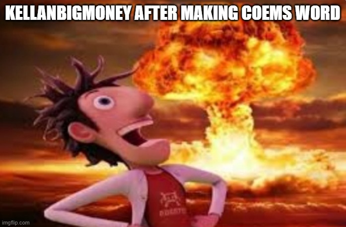 Flint Lockwood explosion | KELLANBIGMONEY AFTER MAKING COEMS WORD | image tagged in flint lockwood explosion | made w/ Imgflip meme maker