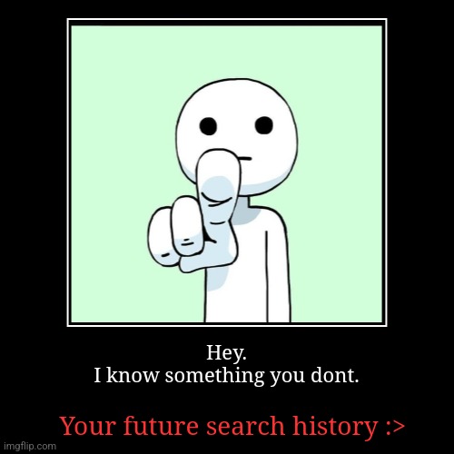 Hey.
I know something you dont. | Your future search history :> | image tagged in funny,demotivationals,lol | made w/ Imgflip demotivational maker