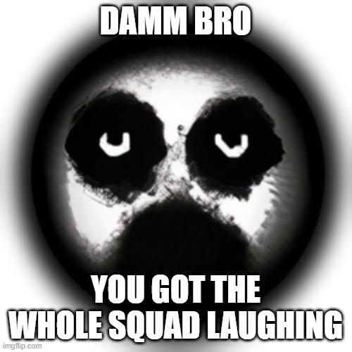 Silence | DAMM BRO YOU GOT THE WHOLE SQUAD LAUGHING | image tagged in silence | made w/ Imgflip meme maker