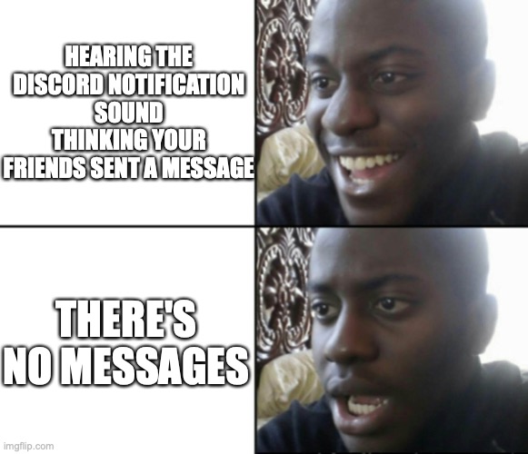 Why does this happen? | HEARING THE DISCORD NOTIFICATION SOUND THINKING YOUR FRIENDS SENT A MESSAGE; THERE'S NO MESSAGES | image tagged in happy / shock,discord,messages | made w/ Imgflip meme maker