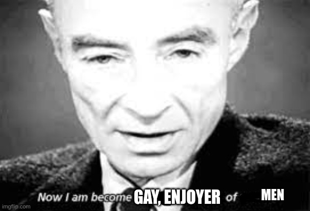 i am actually ihavezerof**kingcluesexual but i thought the meme would be funny and it also didnt turn out as w (Teddy: noice!) | MEN; GAY, ENJOYER | image tagged in now i am become death destoyer of worlds | made w/ Imgflip meme maker