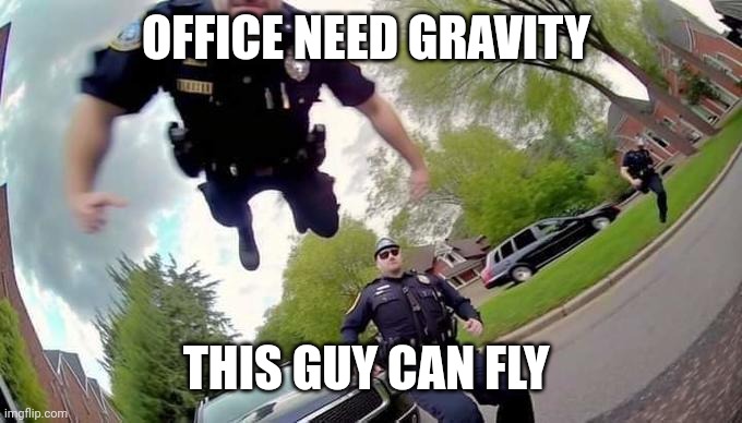 Cop went flying | OFFICE NEED GRAVITY; THIS GUY CAN FLY | image tagged in memes,flying,funny | made w/ Imgflip meme maker