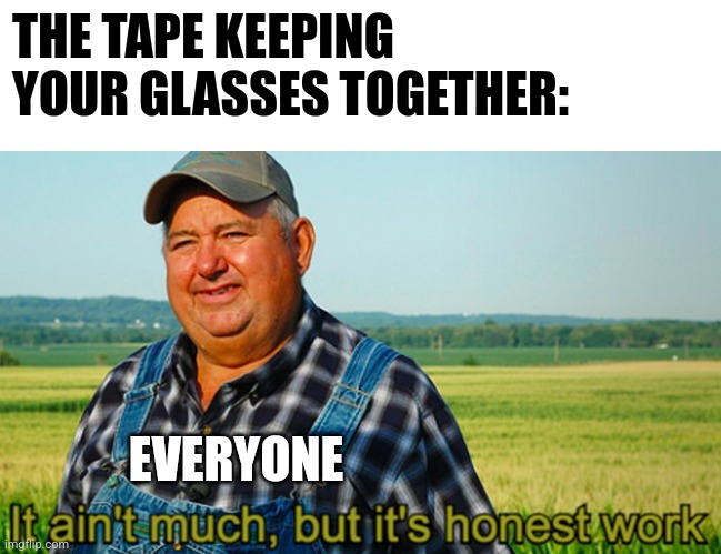 I always wondered how tape could be used to hold glasses together | THE TAPE KEEPING YOUR GLASSES TOGETHER:; EVERYONE | image tagged in it ain't much but it's honest work,jpfan102504 | made w/ Imgflip meme maker