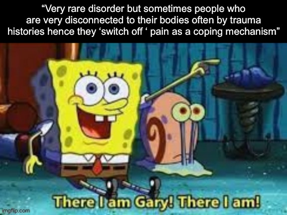 There I Am Gary! | “Very rare disorder but sometimes people who are very disconnected to their bodies often by trauma histories hence they ‘switch off ‘ pain as a coping mechanism” | image tagged in there i am gary | made w/ Imgflip meme maker