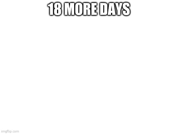 18 MORE DAYS | made w/ Imgflip meme maker