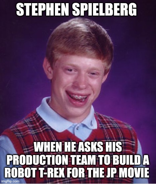Robot T-Rex | STEPHEN SPIELBERG; WHEN HE ASKS HIS PRODUCTION TEAM TO BUILD A ROBOT T-REX FOR THE JP MOVIE | image tagged in memes,bad luck brian,jurassic park,jpfan102504 | made w/ Imgflip meme maker