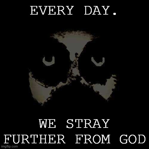 Silence | EVERY DAY. WE STRAY FURTHER FROM GOD | image tagged in silence | made w/ Imgflip meme maker