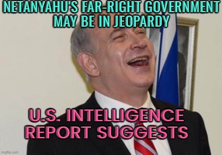 Netanyahu's Government May Be In Jeopardy | NETANYAHU'S FAR-RIGHT GOVERNMENT
MAY BE IN JEOPARDY; U.S. INTELLIGENCE REPORT SUGGESTS | image tagged in netanyahu,israel jews,israel,palestine,breaking news,news | made w/ Imgflip meme maker