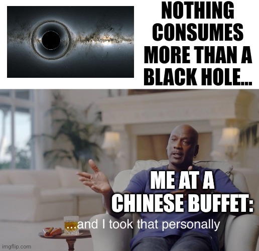 I'd consume more than a black hole when at a Chinese buffet | NOTHING CONSUMES MORE THAN A BLACK HOLE... ME AT A CHINESE BUFFET: | image tagged in and i took that personally,food memes,jpfan102504 | made w/ Imgflip meme maker