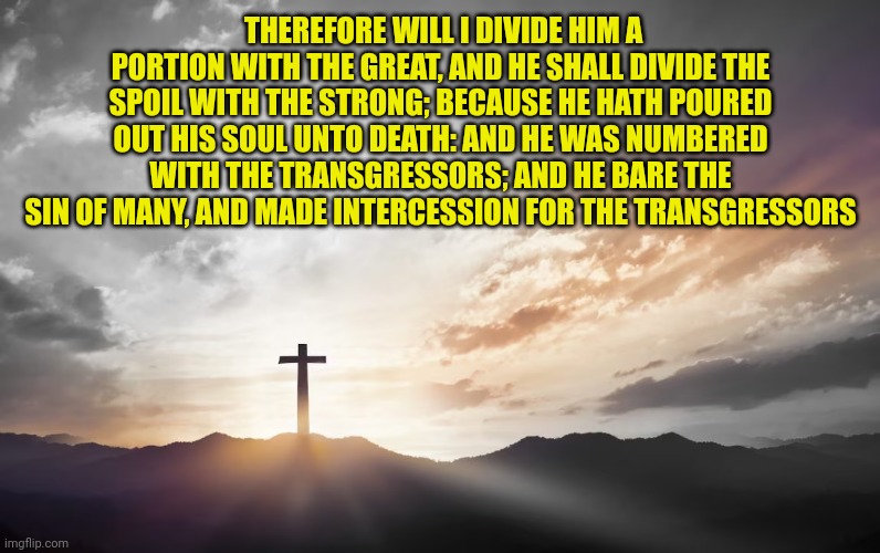 Son of God, Son of man | THEREFORE WILL I DIVIDE HIM A PORTION WITH THE GREAT, AND HE SHALL DIVIDE THE SPOIL WITH THE STRONG; BECAUSE HE HATH POURED OUT HIS SOUL UNTO DEATH: AND HE WAS NUMBERED WITH THE TRANSGRESSORS; AND HE BARE THE SIN OF MANY, AND MADE INTERCESSION FOR THE TRANSGRESSORS | image tagged in son of god son of man | made w/ Imgflip meme maker