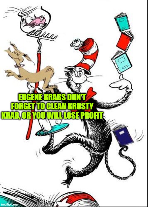 Cat In Hat | EUGENE KRABS DON'T FORGET TO CLEAN KRUSTY KRAB, OR YOU WILL LOSE PROFIT | image tagged in cat in hat | made w/ Imgflip meme maker