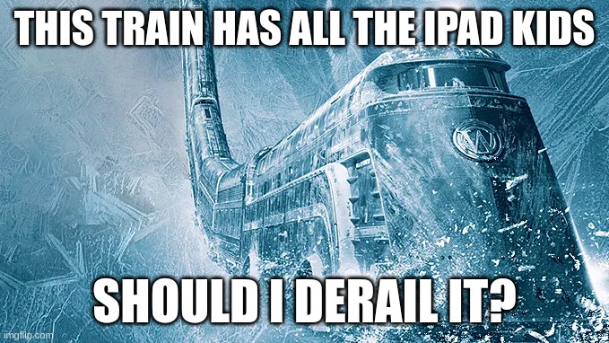 this is a special train that needs to keep moving so everyone doesn't freeze | THIS TRAIN HAS ALL THE IPAD KIDS; SHOULD I DERAIL IT? | image tagged in oh wow are you actually reading these tags,you have been eternally cursed for reading the tags | made w/ Imgflip meme maker