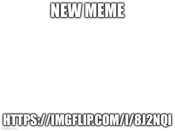 NEW MEME; HTTPS://IMGFLIP.COM/I/8J2NQI | made w/ Imgflip meme maker