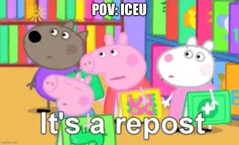 It’s a repost | POV: ICEU | image tagged in it s a repost | made w/ Imgflip meme maker