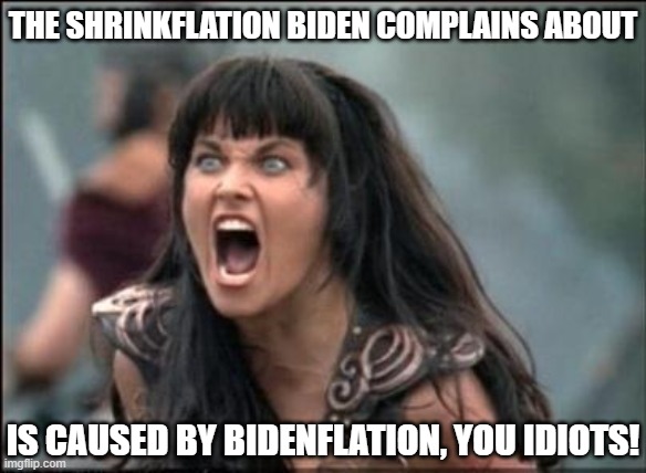 Shrinkflation Caused by Bidenflation | THE SHRINKFLATION BIDEN COMPLAINS ABOUT; IS CAUSED BY BIDENFLATION, YOU IDIOTS! | image tagged in angry xena,stupid liberals,no understanding | made w/ Imgflip meme maker