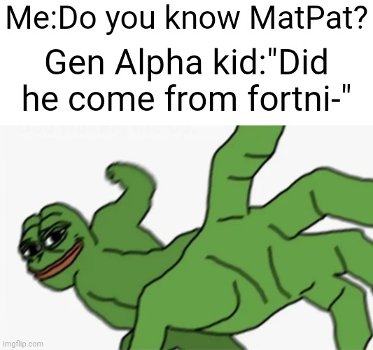 Mimemamomu | Me:Do you know MatPat? Gen Alpha kid:"Did he come from fortni-" | image tagged in blank white template,pepe punch,memes,funny,x x everywhere,gen alpha | made w/ Imgflip meme maker