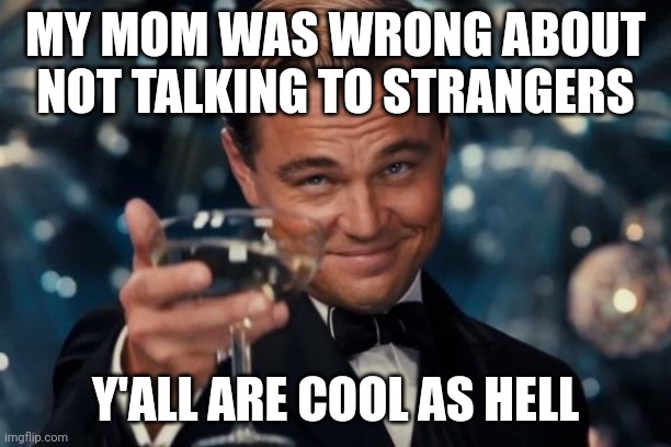 Fax | MY MOM WAS WRONG ABOUT NOT TALKING TO STRANGERS; Y'ALL ARE COOL AS HELL | image tagged in memes,leonardo dicaprio cheers | made w/ Imgflip meme maker
