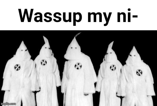 oh no | Wassup my ni- | image tagged in kkk | made w/ Imgflip meme maker