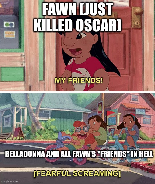 This is literally what happened. AND BELLADONNA ALREADY HATED HER. | FAWN (JUST KILLED OSCAR); BELLADONNA AND ALL FAWN'S "FRIENDS" IN HELL | image tagged in my friends,ocs | made w/ Imgflip meme maker