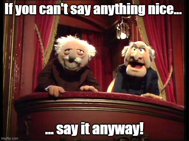 Not nice? Say it anyway | If you can't say anything nice... ... say it anyway! | image tagged in statler and waldorf | made w/ Imgflip meme maker
