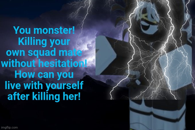 Low Tier God Background | You monster! Killing your own squad mate without hesitation! How can you live with yourself after killing her! | image tagged in low tier god background | made w/ Imgflip meme maker