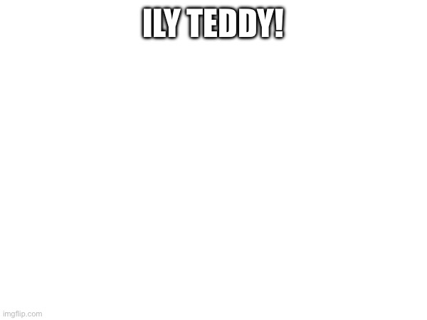 ILY TEDDY! | made w/ Imgflip meme maker