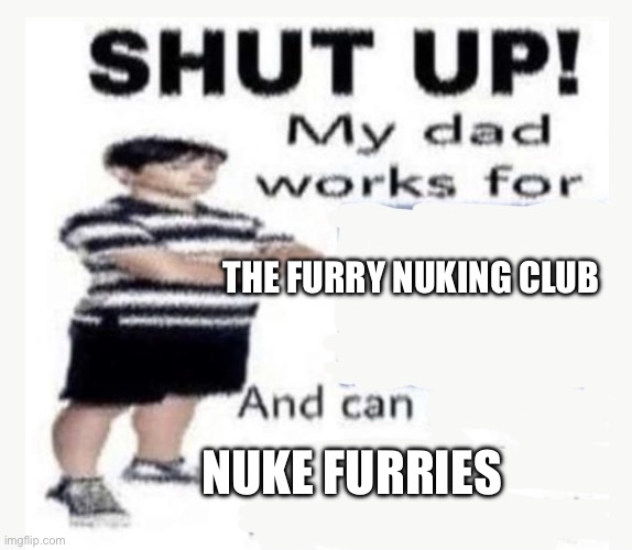 My Dad works for | THE FURRY NUKING CLUB; NUKE FURRIES | image tagged in my dad works for | made w/ Imgflip meme maker
