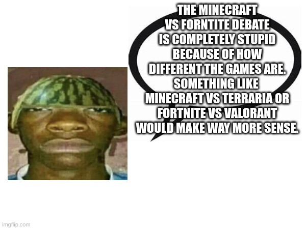 introvertedgeometrydashers announcement template | THE MINECRAFT VS FORNTITE DEBATE IS COMPLETELY STUPID BECAUSE OF HOW DIFFERENT THE GAMES ARE. SOMETHING LIKE  MINECRAFT VS TERRARIA OR FORTNITE VS VALORANT WOULD MAKE WAY MORE SENSE. | image tagged in watermelonmans important message | made w/ Imgflip meme maker