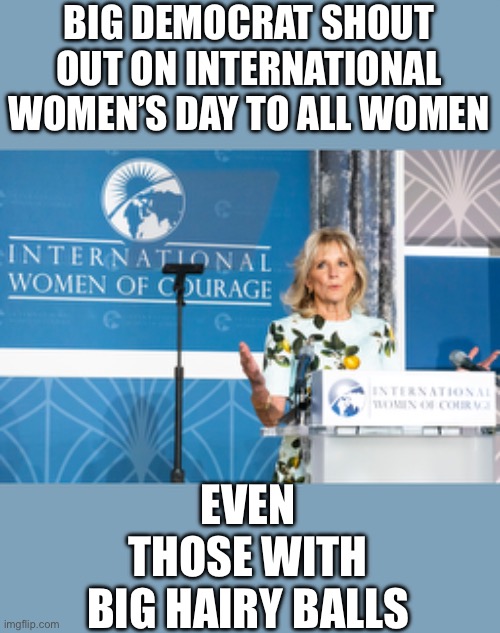 Yep | BIG DEMOCRAT SHOUT OUT ON INTERNATIONAL WOMEN’S DAY TO ALL WOMEN; EVEN THOSE WITH BIG HAIRY BALLS | image tagged in democrats | made w/ Imgflip meme maker