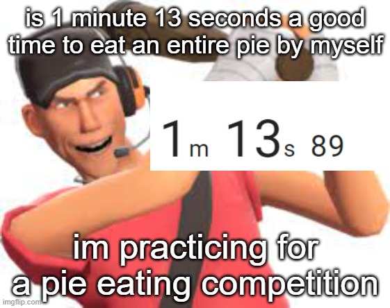 is 1 minute 13 seconds a good time to eat an entire pie by myself; im practicing for a pie eating competition | made w/ Imgflip meme maker