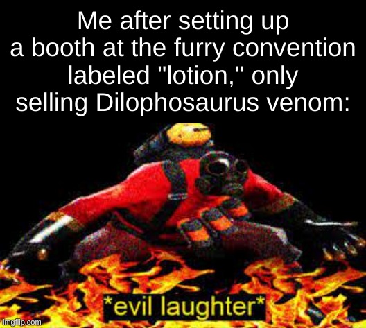 MUAH HAW HAW HAW! their gonna go blind and have burning skin for the rest of their life! | Me after setting up a booth at the furry convention labeled "lotion," only selling Dilophosaurus venom: | image tagged in evil laughter | made w/ Imgflip meme maker