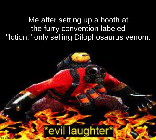 heh heh heh! they'll never know! | Me after setting up a booth at the furry convention labeled "lotion," only selling Dilophosaurus venom: | image tagged in evil laughter | made w/ Imgflip meme maker