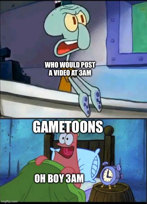 Oh boy 3 AM! full | WHO WOULD POST A VIDEO AT 3AM OH BOY 3AM GAMETOONS | image tagged in oh boy 3 am full | made w/ Imgflip meme maker