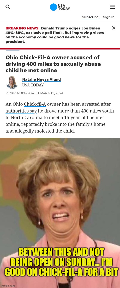 I mean really... It's just the Sunday thing but this doesn't help their cause | BETWEEN THIS AND NOT BEING OPEN ON SUNDAY... I'M GOOD ON CHICK-FIL-A FOR A BIT | image tagged in disgusted kristin wiig | made w/ Imgflip meme maker