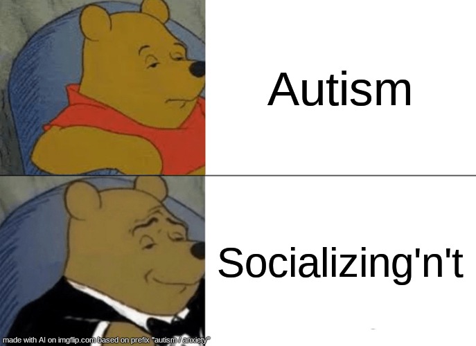 AI meme | Autism; Socializing'n't | image tagged in memes,tuxedo winnie the pooh,artificial intelligence | made w/ Imgflip meme maker