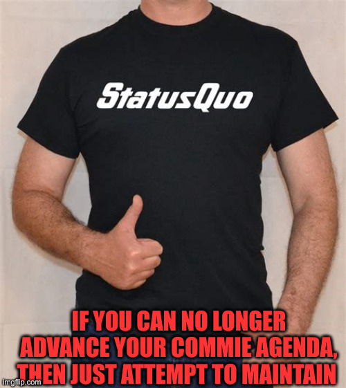 statusQuo shirt | IF YOU CAN NO LONGER ADVANCE YOUR COMMIE AGENDA, THEN JUST ATTEMPT TO MAINTAIN | image tagged in statusquo shirt | made w/ Imgflip meme maker