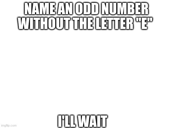 idk | NAME AN ODD NUMBER WITHOUT THE LETTER "E"; I'LL WAIT | image tagged in idk | made w/ Imgflip meme maker