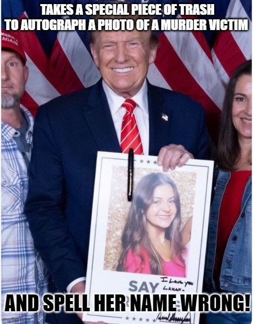 Trump Autograph | TAKES A SPECIAL PIECE OF TRASH TO AUTOGRAPH A PHOTO OF A MURDER VICTIM; AND SPELL HER NAME WRONG! | image tagged in trump autograph | made w/ Imgflip meme maker